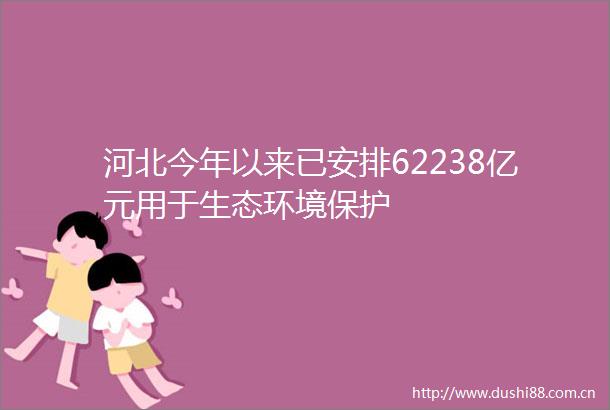 河北今年以来已安排62238亿元用于生态环境保护