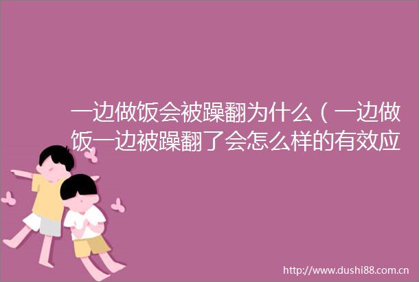 一边做饭会被躁翻为什么（一边做饭一边被躁翻了会怎么样的有效应对策略）