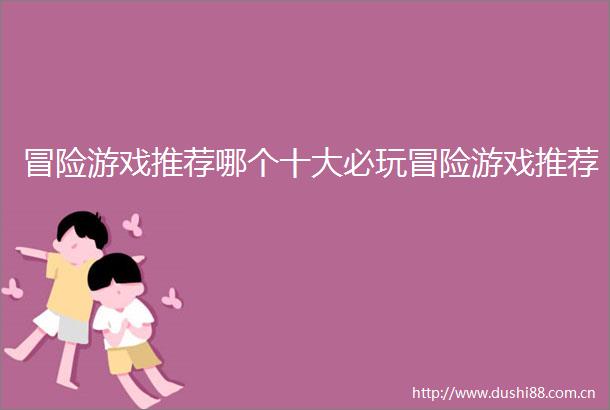 冒险游戏推荐哪个十大必玩冒险游戏推荐