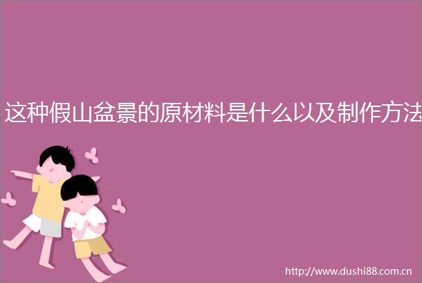 这种假山盆景的原材料是什么以及制作方法