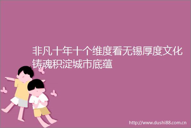 非凡十年十个维度看无锡厚度文化铸魂积淀城市底蕴