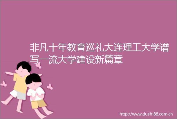 非凡十年教育巡礼大连理工大学谱写一流大学建设新篇章