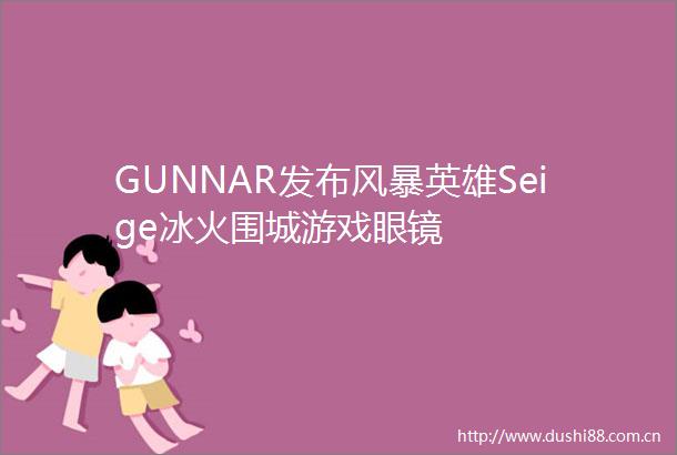 GUNNAR发布风暴英雄Seige冰火围城游戏眼镜