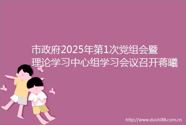 市2025年第1次党组会暨理论学习中心组学习会议召开蒋曦主持会议并讲话