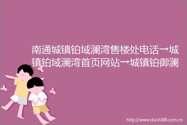 南通城镇铂域澜湾售楼处电话→城镇铂域澜湾首页网站→城镇铂御澜湾楼盘详情→南通新房城镇铂御澜湾售楼处地址
