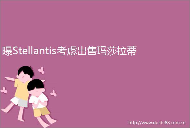 曝Stellantis考虑玛莎拉蒂