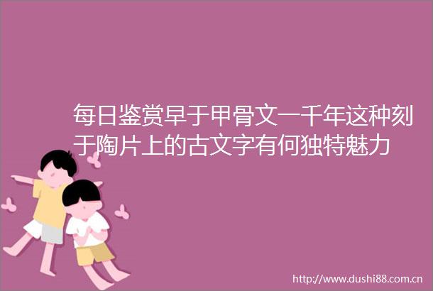 每日鉴赏早于甲骨文一千年这种刻于陶片上的古文字有何独特魅力