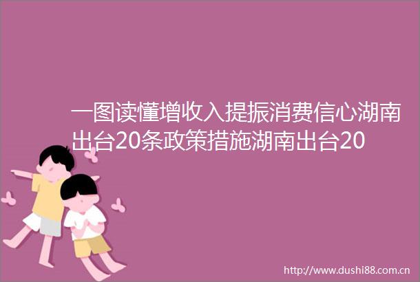 一图读懂增收入提振消费信心湖南出台20条政策措施湖南出台20条政策措施恢复和扩大消费