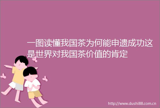 一图读懂我国茶为何能申遗成功这是世界对我国茶价值的肯定