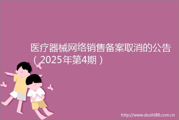 医疗器械网络销售备案取消的公告（2025年第4期）