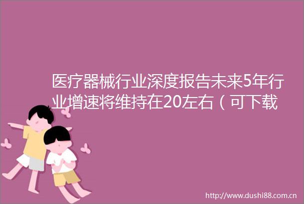 医疗器械行业深度报告未来5年行业增速将维持在20左右（可下载）