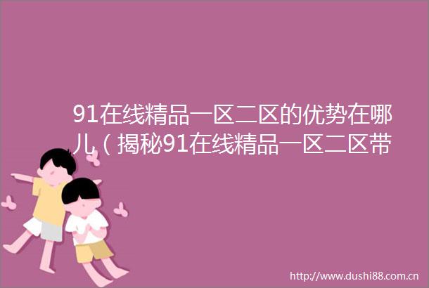 91在线精品一区二区的优势在哪儿（揭秘91在线精品一区二区带来的观看体验）