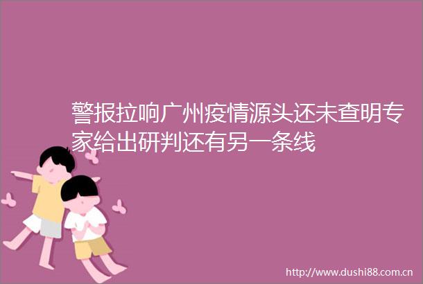 警报拉响广州疫情源头还未查明专家给出研判还有另一条线