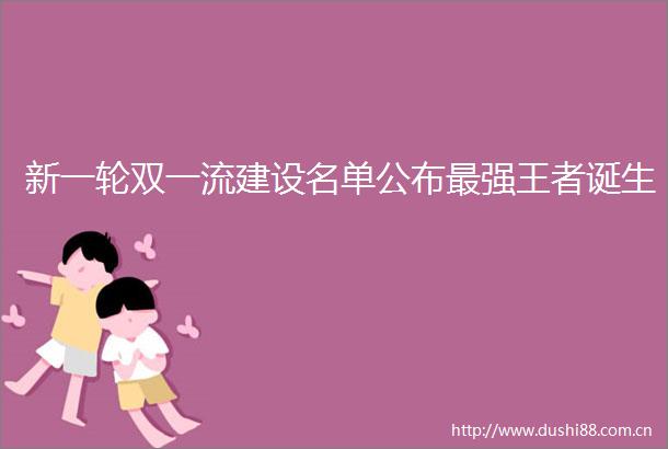 新一轮双一流建设名单公布最强王者诞生