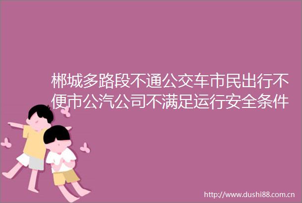 郴城多路段不通公交车市民出行不便市公汽公司不满足运行安全条件与相关部门协调处理