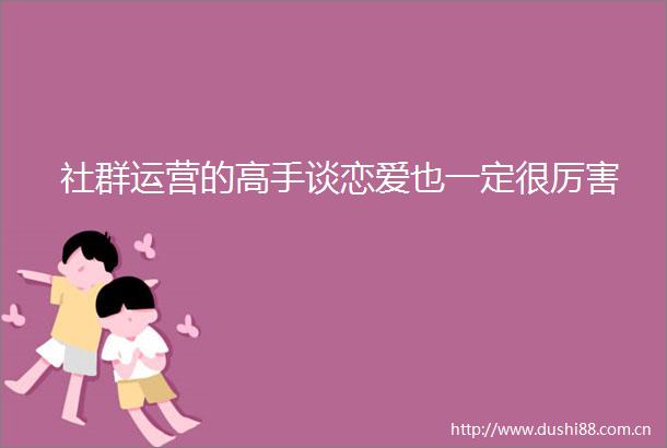 社群运营的高手谈恋爱也一定很厉害
