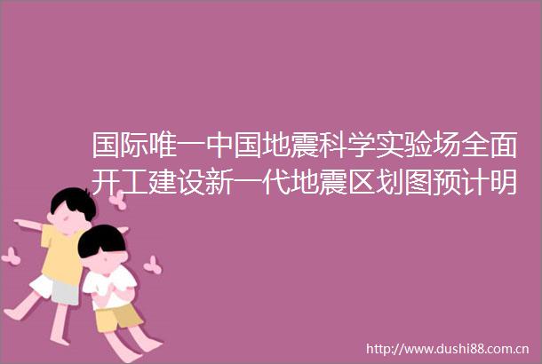 国际唯一地震科学实验场全面开工建设新一代地震区划图预计明年底编制完成