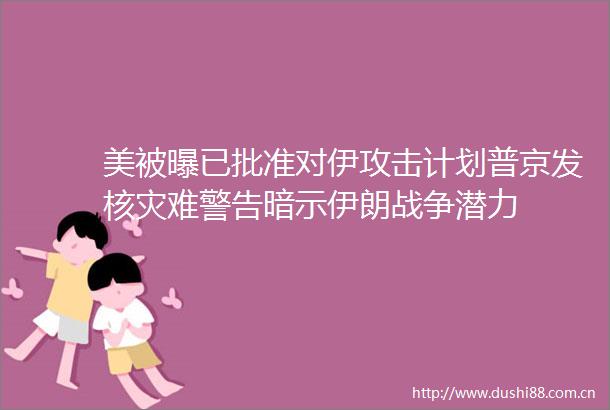 美被曝已批准对伊攻击计划普京发核灾难警告暗示伊朗战争潜力
