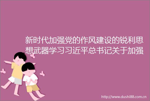 新时代加强党的作风建设的锐利思想武器学习总书记关于加强党的作风建设的重要论述
