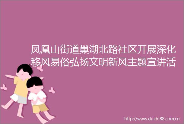 凤凰山街道巢湖北路社区开展深化移风易俗弘扬文明新风主题宣讲活动