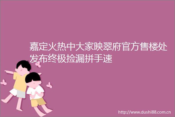 嘉定火热中大家映翠府官方售楼处发布终极捡漏拼手速