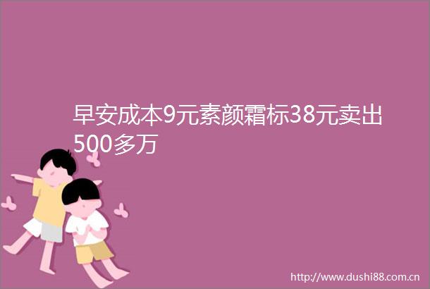 早安成本9元素颜霜标38元卖出500多万