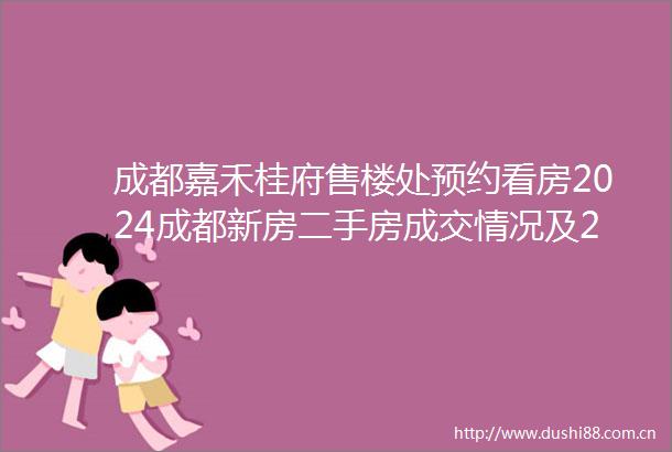 成都嘉禾桂府售楼处预约看房2024成都新房二手房成交情况及2025年成都新房走势