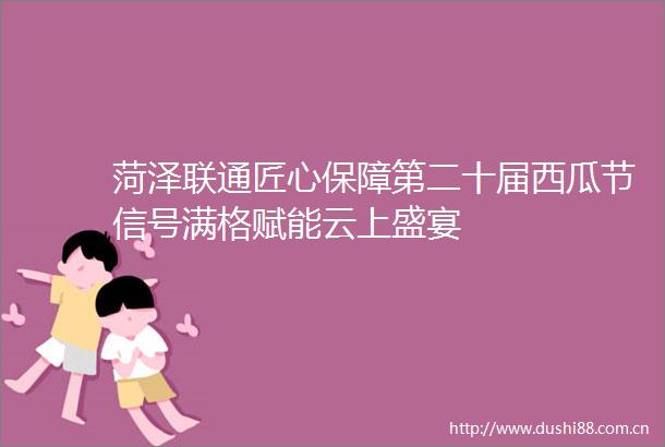 菏泽联通匠心保障第二十届西瓜节信号满格赋能云上盛宴