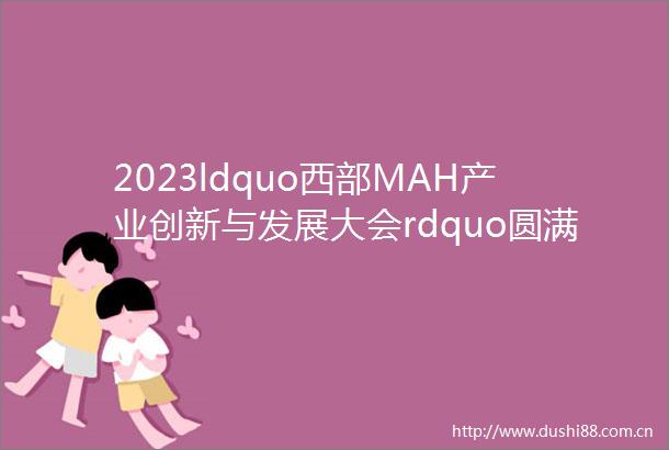 2023ldquo西部MAH产业创新与发展大会rdquo圆满落幕