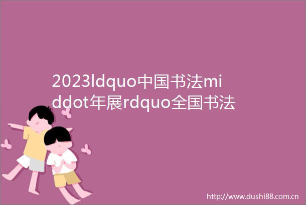 2023ldquo书法middot年展rdquo全国书法篆刻作品展征稿启动