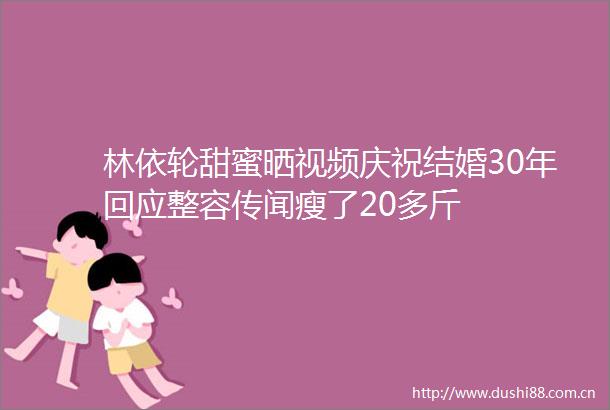 林依轮甜蜜晒视频庆祝结婚30年回应整容传闻瘦了20多斤