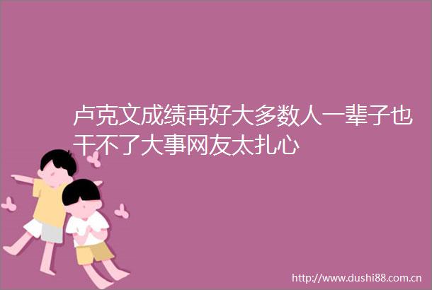 卢克文成绩再好大多数人一辈子也干不了大事网友太扎心