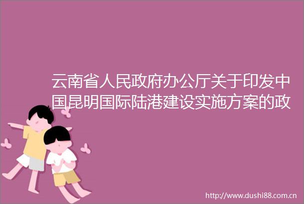 云南省办公厅关于印发昆明国际陆港建设实施方案的政策图解