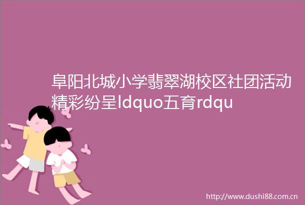 阜阳北城小学翡翠湖校区社团活动精彩纷呈ldquo五育rdquo并举立德树人