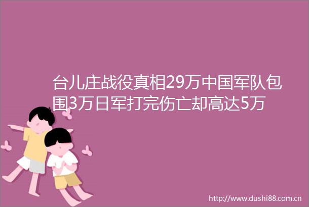 台儿庄战役真相29万军队包围3万日军打完伤亡却高达5万