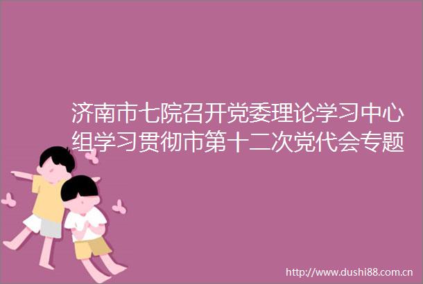 济南市七院召开党委理论学习中心组学习贯彻市第十二次党代会专题学习会