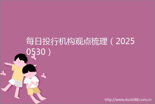 每日投行机构观点梳理（20250530）