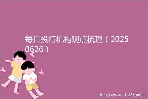 每日投行机构观点梳理（20250626）