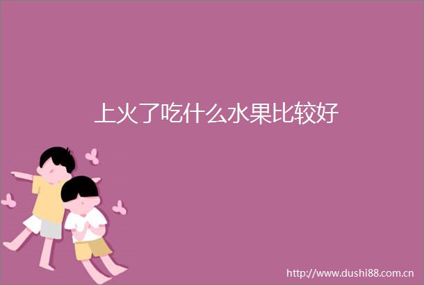 上火了吃什么水果比较好