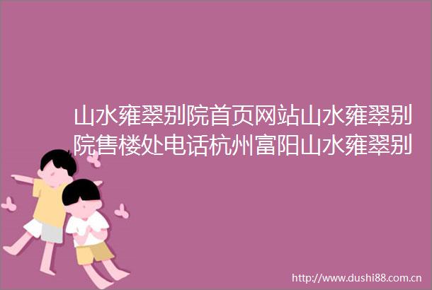 山水雍翠别院首页网站山水雍翠别院售楼处电话杭州富阳山水雍翠别院欢迎您雍翠别院楼盘评测雍翠别院户型配套