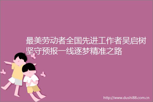 最美劳动者全国先进工作者吴启树坚守预报一线逐梦精准之路