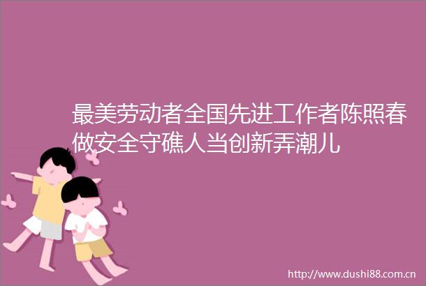 最美劳动者全国先进工作者陈照春做安全守礁人当创新弄潮儿
