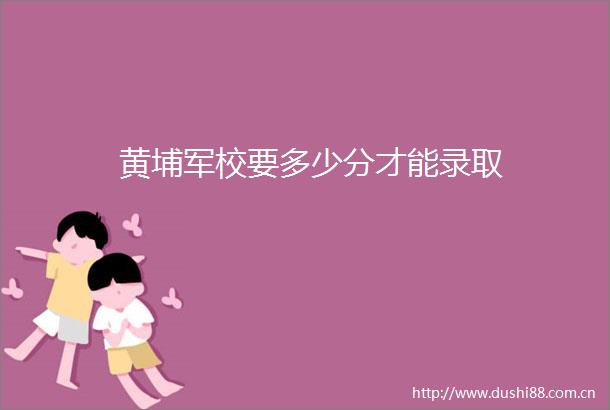 黄埔军校要多少分才能录取