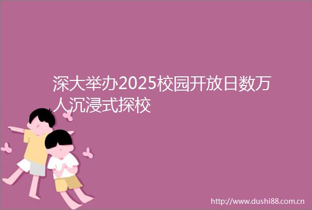深大举办2025校园开放日数万人沉浸式探校