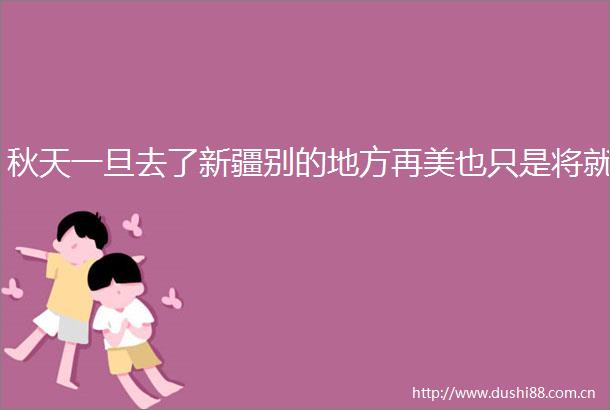 秋天一旦去了新疆别的地方再美也只是将就