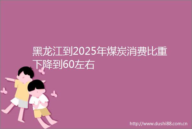 黑龙江到2025年煤炭消费比重下降到60左右