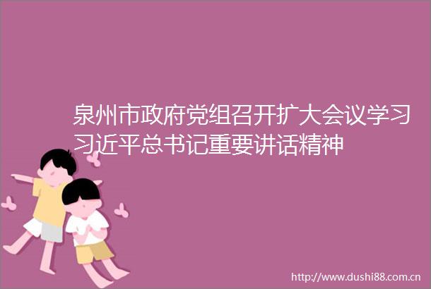 泉州市党组召开扩大会议学习总书记重要讲话精神