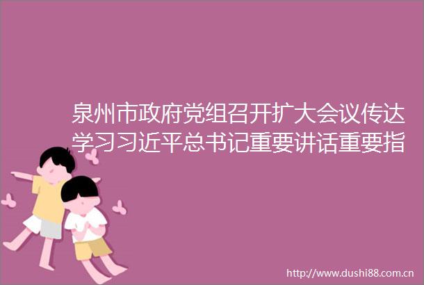 泉州市党组召开扩大会议传达学习总书记重要讲话重要指示重要贺信精神
