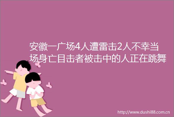 安徽一广场4人遭雷击2人不幸当场身亡目击者被击中的人正在跳舞雷电劈碎地砖广场上有很多大人小孩