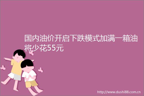 国内油价开启下跌模式加满一箱油将少花55元